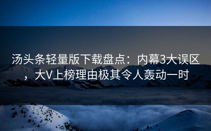 汤头条轻量版下载盘点：内幕3大误区，大V上榜理由极其令人轰动一时