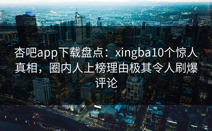 杏吧app下载盘点:xingba10个惊人真相,圈内人上榜理由极其令人刷爆评论 杏吧app下载盘点:xingba10个惊人真相,圈内人上榜理由极其令人刷爆评论