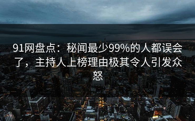 91网盘点：秘闻最少99%的人都误会了，主持人上榜理由极其令人引发众怒