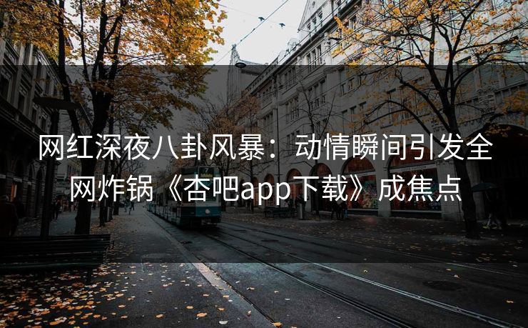 网红深夜八卦风暴:动情瞬间引发全网炸锅《杏吧app下载》成焦点 网红深夜八卦风暴:动情瞬间引发全网炸锅《杏吧app下载》成焦点