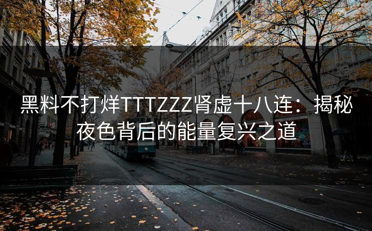 黑料不打烊TTTZZZ肾虚十八连：揭秘夜色背后的能量复兴之道