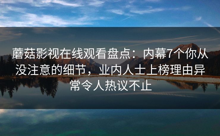 蘑菇影视在线观看盘点：内幕7个你从没注意的细节，业内人士上榜理由异常令人热议不止