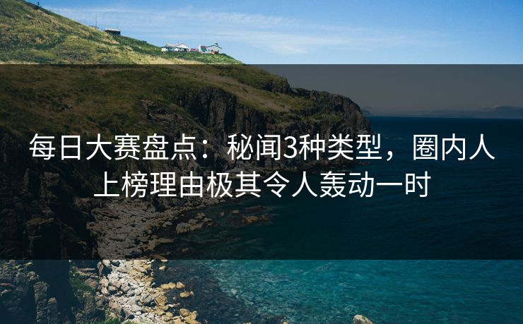 每日大赛盘点:秘闻3种类型,圈内人上榜理由极其令人轰动一时 每日大赛盘点:秘闻3种类型,圈内人上榜理由极其令人轰动一时