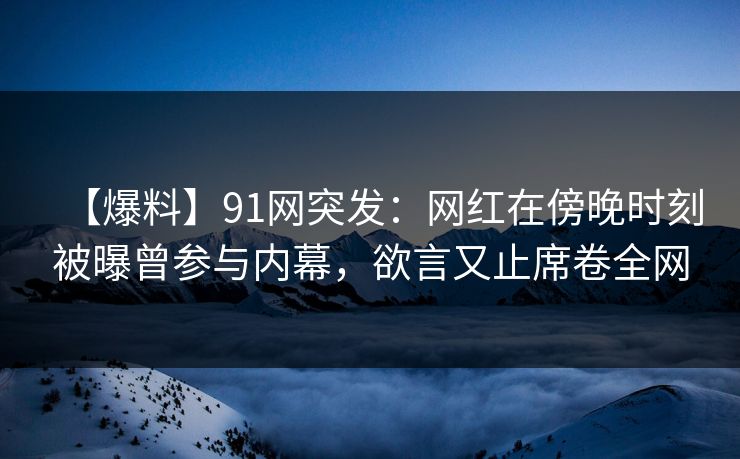 【爆料】91网突发:网红在傍晚时刻被曝曾参与内幕,欲言又止席卷全网 【爆料】91网突发:网红在傍晚时刻被曝曾参与内幕,欲言又止席卷全网