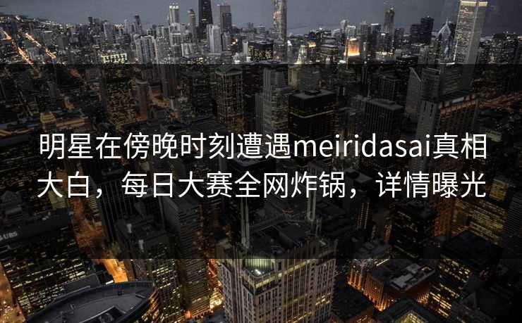 明星在傍晚时刻遭遇meiridasai真相大白,每日大赛全网炸锅,详情曝光 明星在傍晚时刻遭遇meiridasai真相大白,每日大赛全网炸锅,详情曝光