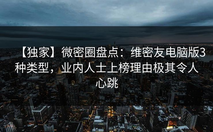 【独家】微密圈盘点:维密友电脑版3种类型,业内人士上榜理由极其令人心跳 【独家】微密圈盘点:维密友电脑版3种类型,业内人士上榜理由极其令人心跳