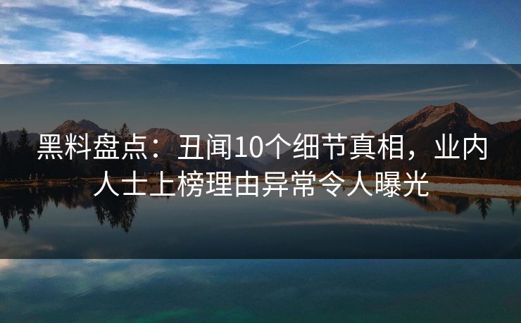 黑料盘点:丑闻10个细节真相,业内人士上榜理由异常令人曝光 黑料盘点:丑闻10个细节真相,业内人士上榜理由异常令人曝光