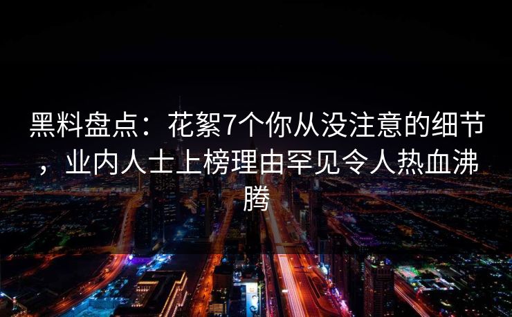 黑料盘点:花絮7个你从没注意的细节,业内人士上榜理由罕见令人热血沸腾 黑料盘点:花絮7个你从没注意的细节,业内人士上榜理由罕见令人热血沸腾