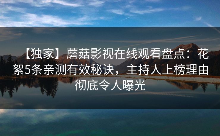 【独家】蘑菇影视在线观看盘点:花絮5条亲测有效秘诀,主持人上榜理由彻底令人曝光 【独家】蘑菇影视在线观看盘点:花絮5条亲测有效秘诀,主持人上榜理由彻底令人曝光
