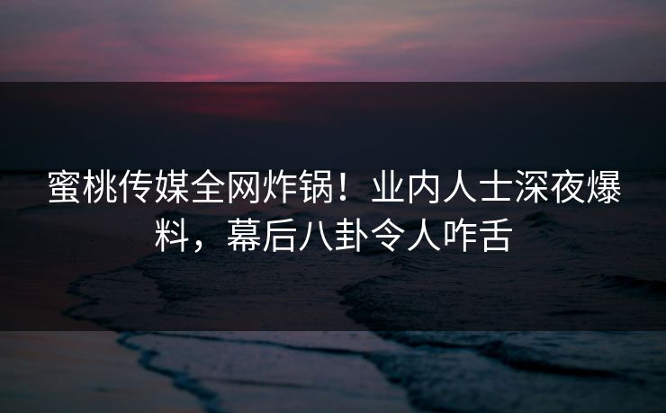 蜜桃传媒全网炸锅!业内人士深夜爆料,幕后八卦令人咋舌 蜜桃传媒全网炸锅!业内人士深夜爆料,幕后八卦令人咋舌
