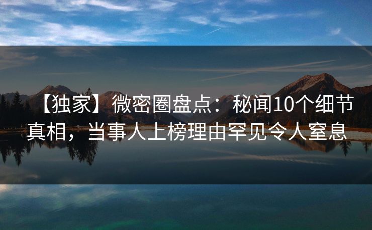 【独家】微密圈盘点：秘闻10个细节真相，当事人上榜理由罕见令人窒息