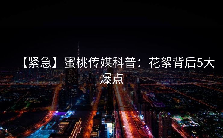【紧急】蜜桃传媒科普:花絮背后5大爆点 【紧急】蜜桃传媒科普:花絮背后5大爆点