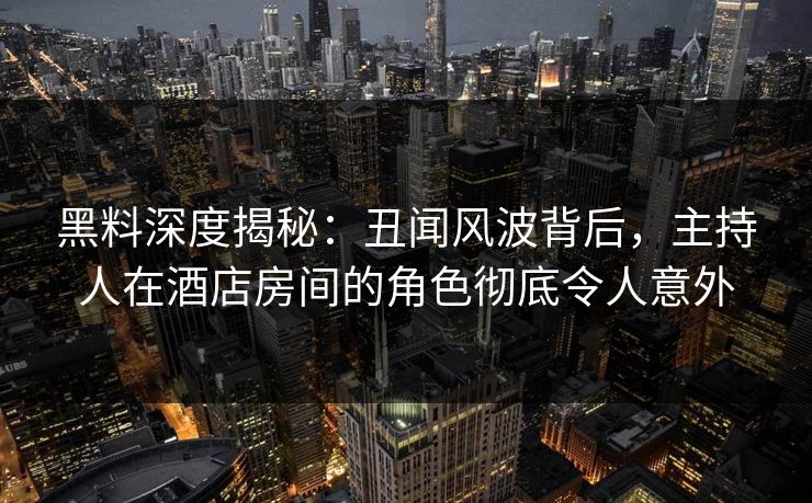 黑料深度揭秘:丑闻风波背后,主持人在酒店房间的角色彻底令人意外 黑料深度揭秘:丑闻风波背后,主持人在酒店房间的角色彻底令人意外