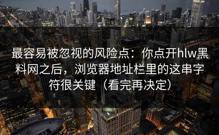最容易被忽视的风险点：你点开hlw黑料网之后，浏览器地址栏里的这串字符很关键（看完再决定）