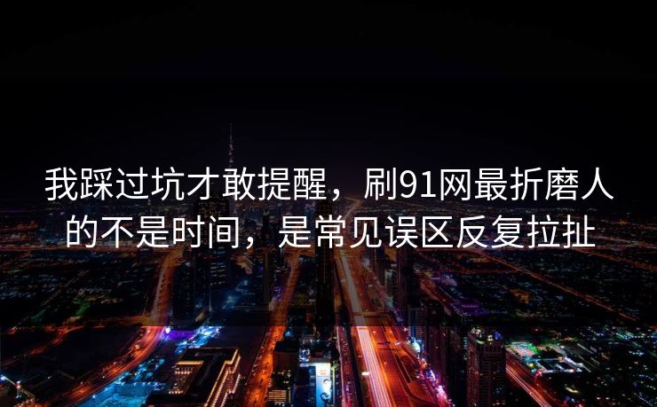 我踩过坑才敢提醒，刷91网最折磨人的不是时间，是常见误区反复拉扯