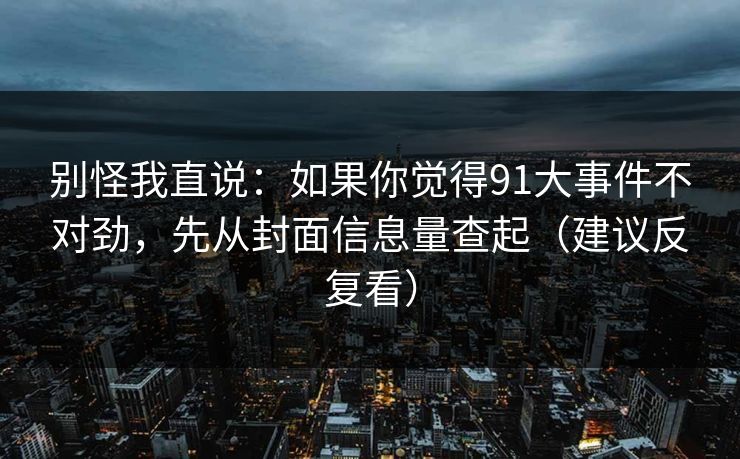别怪我直说:如果你觉得91大事件不对劲,先从封面信息量查起(建议反复看) 别怪我直说:如果你觉得91大事件不对劲,先从封面信息量查起(建议反复看)