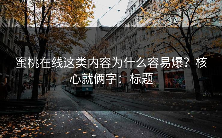 蜜桃在线这类内容为什么容易爆？核心就俩字：标题