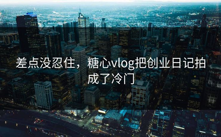 差点没忍住，糖心vlog把创业日记拍成了冷门