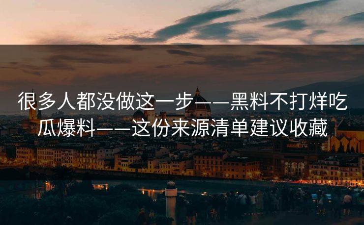 很多人都没做这一步——黑料不打烊吃瓜爆料——这份来源清单建议收藏 很多人都没做这一步——黑料不打烊吃瓜爆料——这份来源清单建议收藏