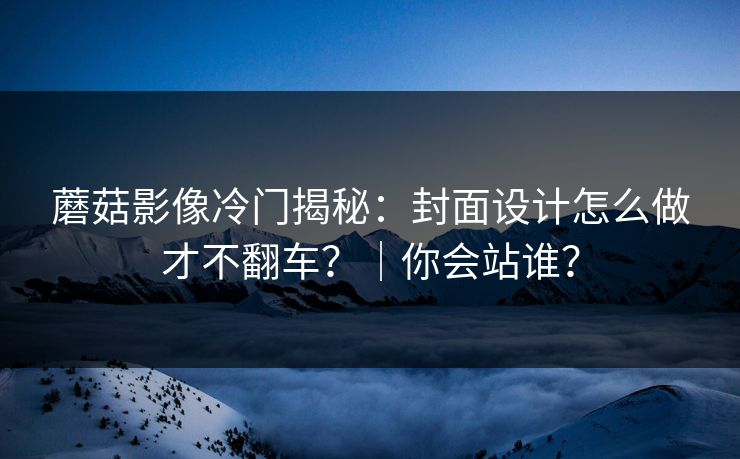 蘑菇影像冷门揭秘:封面设计怎么做才不翻车?|你会站谁? 蘑菇影像冷门揭秘:封面设计怎么做才不翻车?|你会站谁?
