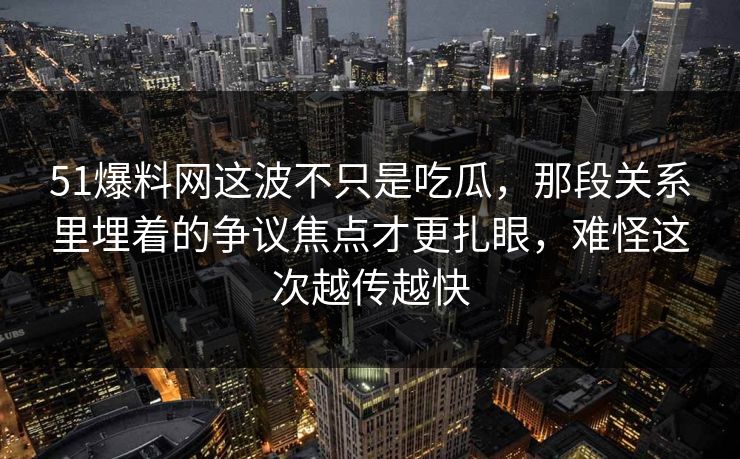 51爆料网这波不只是吃瓜，那段关系里埋着的争议焦点才更扎眼，难怪这次越传越快