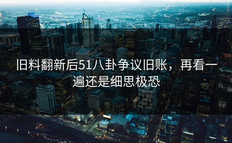 旧料翻新后51八卦争议旧账,再看一遍还是细思极恐 旧料翻新后51八卦争议旧账,再看一遍还是细思极恐